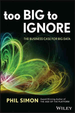 Too Big to Ignore: The Business Case for Big Data, by award-winning author P. Simon